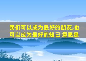 我们可以成为最好的朋友,也可以成为最好的知己 意思是